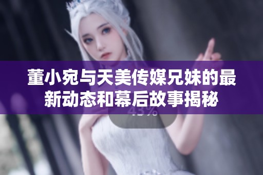 董小宛与天美传媒兄妹的最新动态和幕后故事揭秘