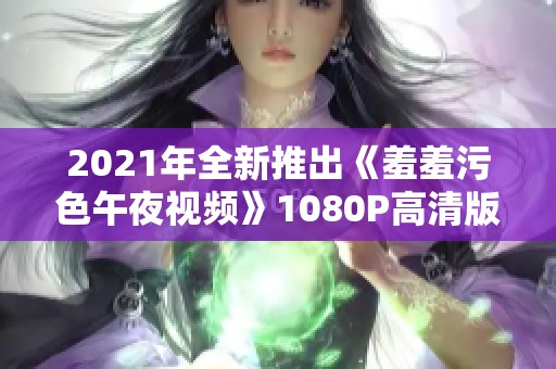 2021年全新推出《羞羞污色午夜视频》1080P高清版免费下载方法详解