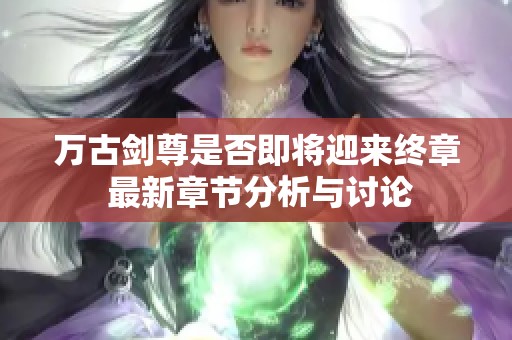 万古剑尊是否即将迎来终章 最新章节分析与讨论