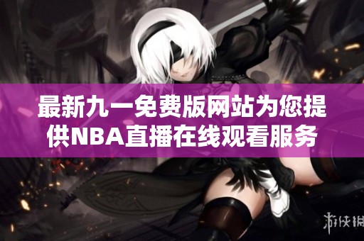 最新九一免费版网站为您提供NBA直播在线观看服务