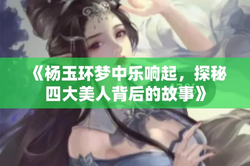 《杨玉环梦中乐响起，探秘四大美人背后的故事》