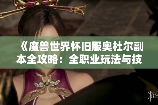 《魔兽世界怀旧服奥杜尔副本全攻略：全职业玩法与技巧分析》