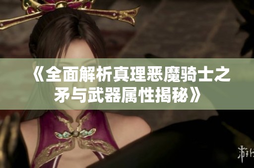 《全面解析真理恶魔骑士之矛与武器属性揭秘》