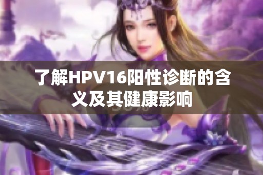 了解HPV16阳性诊断的含义及其健康影响