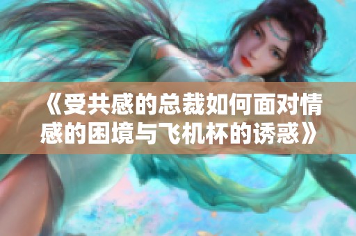 《受共感的总裁如何面对情感的困境与飞机杯的诱惑》