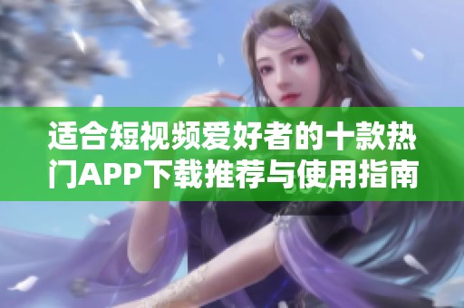 适合短视频爱好者的十款热门APP下载推荐与使用指南