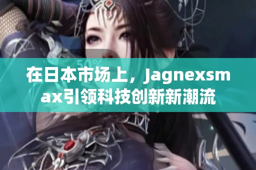 在日本市场上，Jagnexsmax引领科技创新新潮流