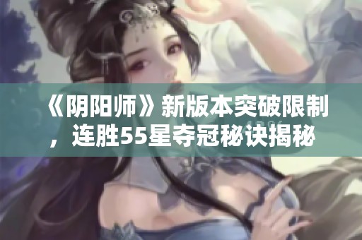 《阴阳师》新版本突破限制，连胜55星夺冠秘诀揭秘