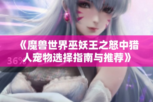 《魔兽世界巫妖王之怒中猎人宠物选择指南与推荐》