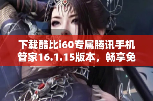 下载酷比i60专属腾讯手机管家16.1.15版本，畅享免费管理服务