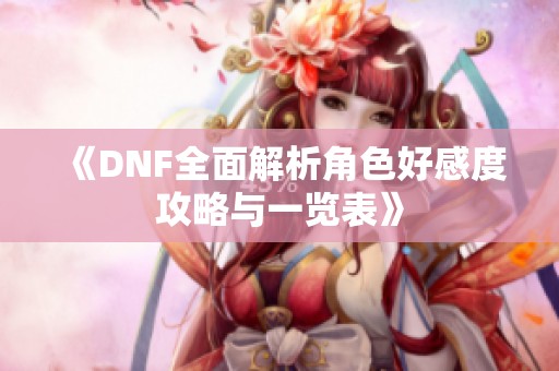 《DNF全面解析角色好感度攻略与一览表》