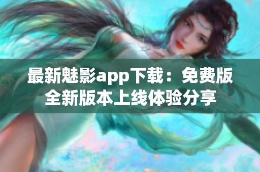 最新魅影app下载：免费版全新版本上线体验分享