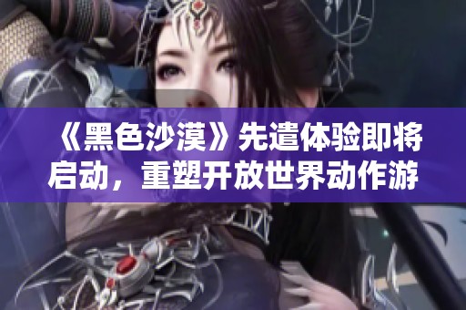 《黑色沙漠》先遣体验即将启动，重塑开放世界动作游戏体验