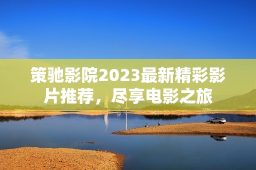 策驰影院2023最新精彩影片推荐，尽享电影之旅