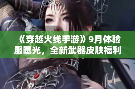 《穿越火线手游》9月体验服曝光，全新武器皮肤福利大揭秘！