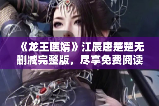 《龙王医婿》江辰唐楚楚无删减完整版，尽享免费阅读畅快体验