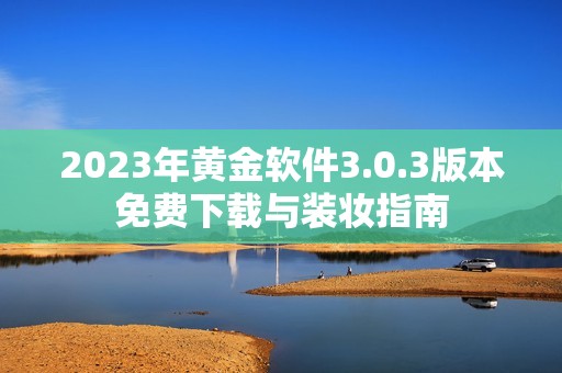 2023年黄金软件3.0.3版本免费下载与装妆指南