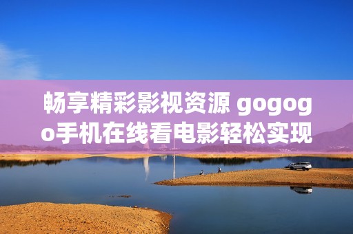 畅享精彩影视资源 gogogo手机在线看电影轻松实现