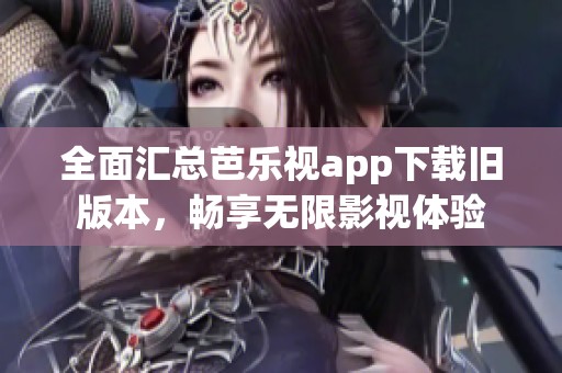 全面汇总芭乐视app下载旧版本，畅享无限影视体验