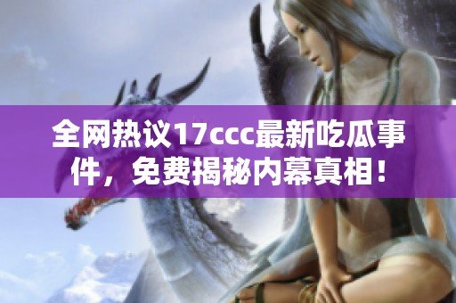 全网热议17ccc最新吃瓜事件，免费揭秘内幕真相！