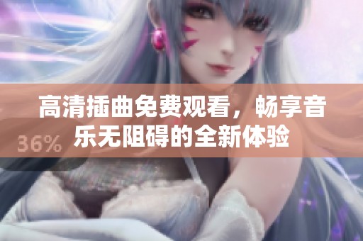 高清插曲免费观看，畅享音乐无阻碍的全新体验