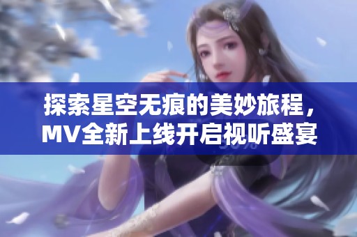 探索星空无痕的美妙旅程，MV全新上线开启视听盛宴