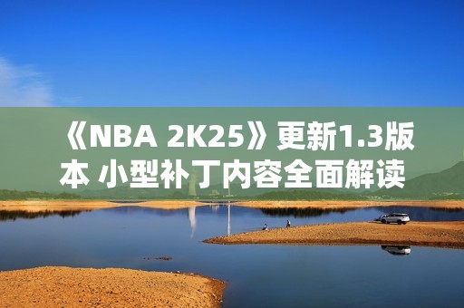 《NBA 2K25》更新1.3版本 小型补丁内容全面解读