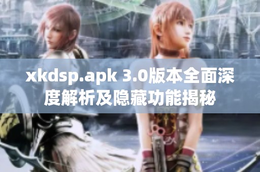 xkdsp.apk 3.0版本全面深度解析及隐藏功能揭秘