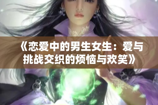 《恋爱中的男生女生：爱与挑战交织的烦恼与欢笑》