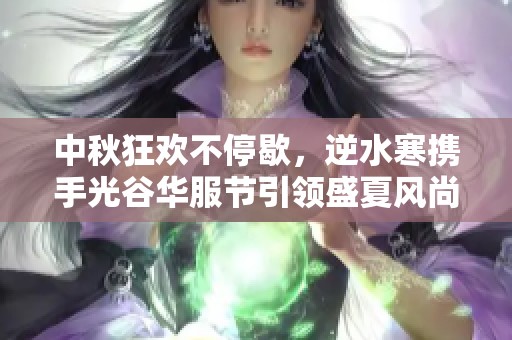 中秋狂欢不停歇，逆水寒携手光谷华服节引领盛夏风尚