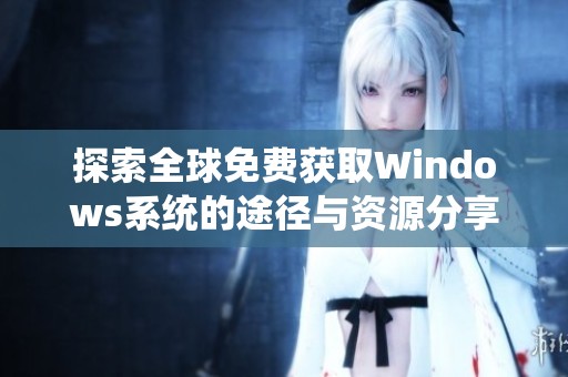 探索全球免费获取Windows系统的途径与资源分享