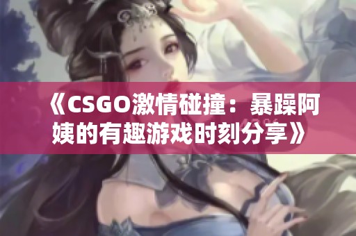 《CSGO激情碰撞：暴躁阿姨的有趣游戏时刻分享》