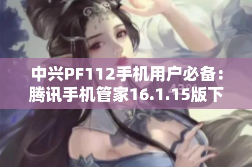 中兴PF112手机用户必备：腾讯手机管家16.1.15版下载攻略