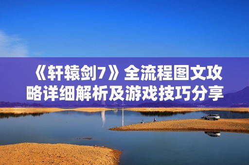 《轩辕剑7》全流程图文攻略详细解析及游戏技巧分享