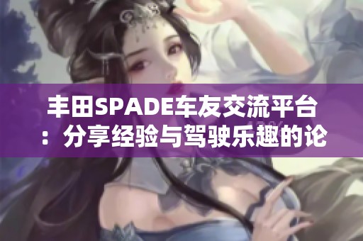 丰田SPADE车友交流平台：分享经验与驾驶乐趣的论坛