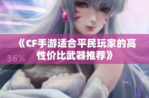 《CF手游适合平民玩家的高性价比武器推荐》