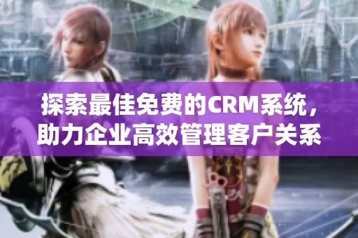 探索最佳免费的CRM系统，助力企业高效管理客户关系