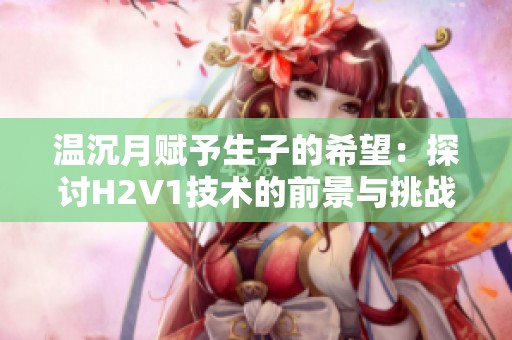 温沉月赋予生子的希望：探讨H2V1技术的前景与挑战