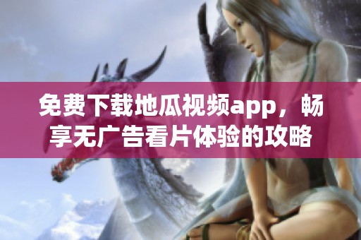 免费下载地瓜视频app，畅享无广告看片体验的攻略