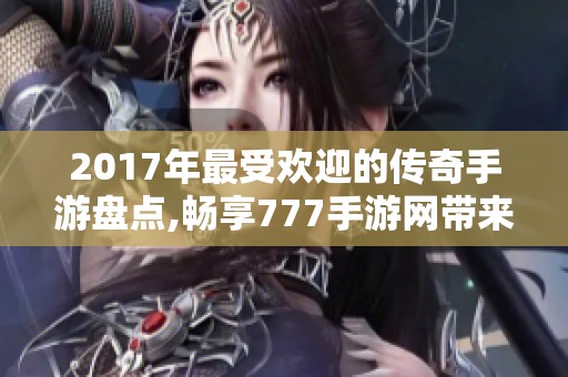 2017年最受欢迎的传奇手游盘点,畅享777手游网带来新体验！