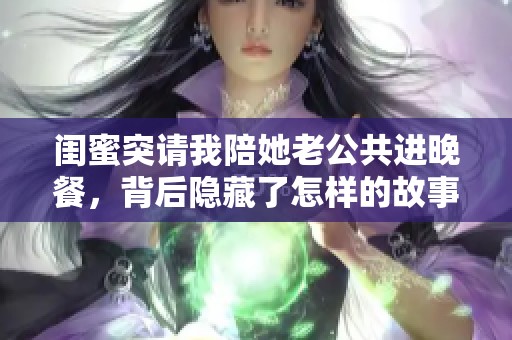 闺蜜突请我陪她老公共进晚餐，背后隐藏了怎样的故事？