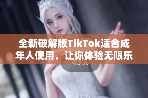 全新破解版TikTok适合成年人使用，让你体验无限乐趣