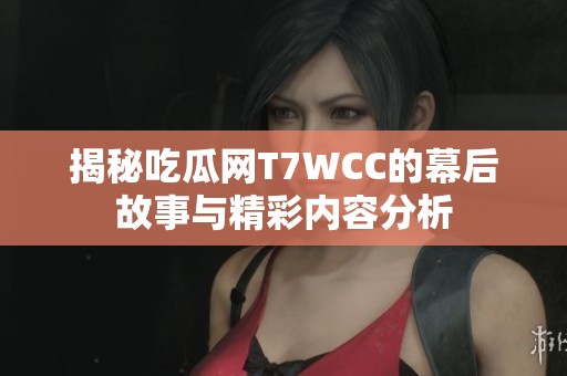 揭秘吃瓜网T7WCC的幕后故事与精彩内容分析