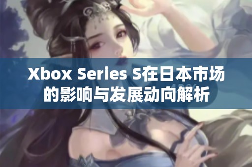 Xbox Series S在日本市场的影响与发展动向解析