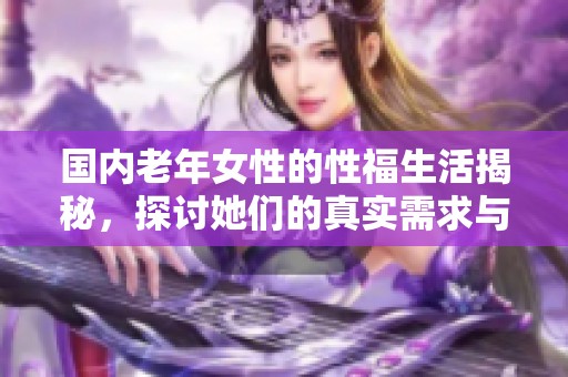 国内老年女性的性福生活揭秘，探讨她们的真实需求与欲望