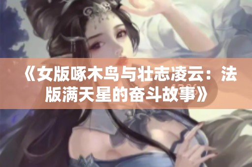 《女版啄木鸟与壮志凌云：法版满天星的奋斗故事》