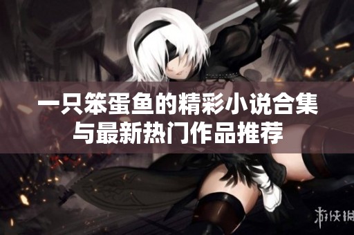 一只笨蛋鱼的精彩小说合集与最新热门作品推荐