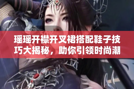 瑶瑶开襟开叉裙搭配鞋子技巧大揭秘，助你引领时尚潮流