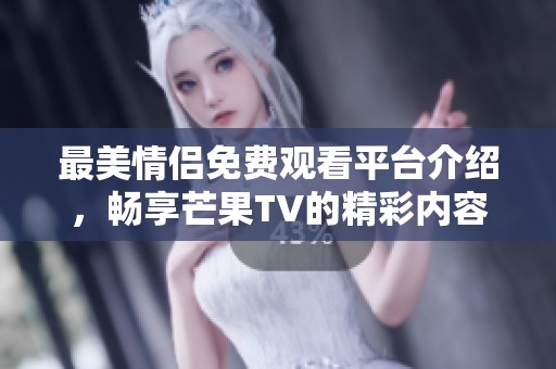 最美情侣免费观看平台介绍，畅享芒果TV的精彩内容