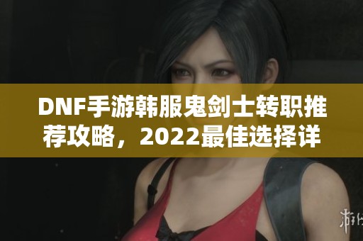 DNF手游韩服鬼剑士转职推荐攻略，2022最佳选择详解